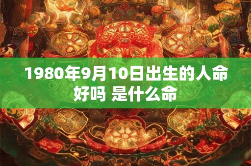 1980年9月10日出生的人命好吗 是什么命 1980年9月10日出生的人命好吗 是什么命