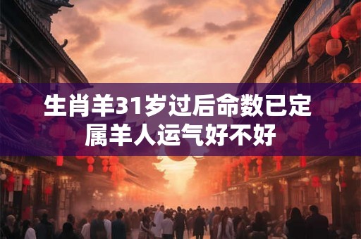 生肖羊31岁过后命数已定 属羊人运气好不好