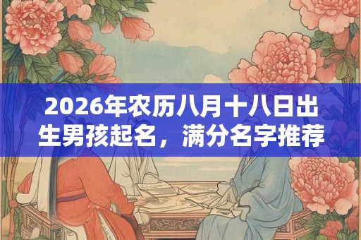 2026年农历八月十八日出生男孩起名，满分名字推荐大全