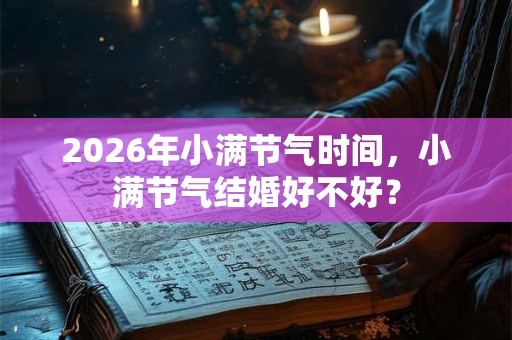 2026年小满节气时间，小满节气结婚好不好？
