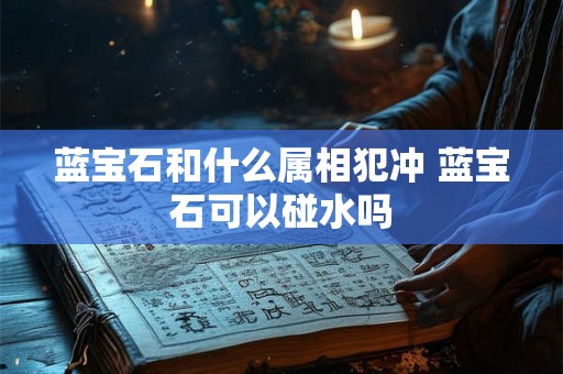蓝宝石和什么属相犯冲 蓝宝石可以碰水吗