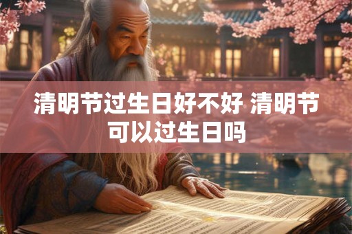 清明节过生日好不好 清明节可以过生日吗