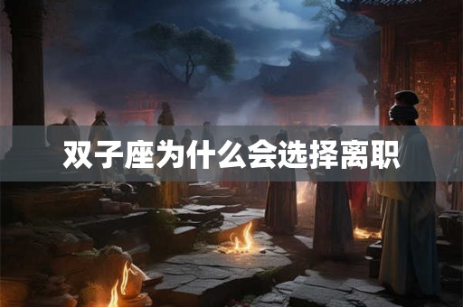 双子座为什么会选择离职 双子座为什么会选择离职