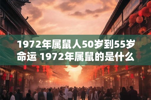 1972年属鼠人50岁到55岁命运 1972年属鼠的是什么命 1972年属鼠人50岁到55岁命运 1972年属鼠的是什么命