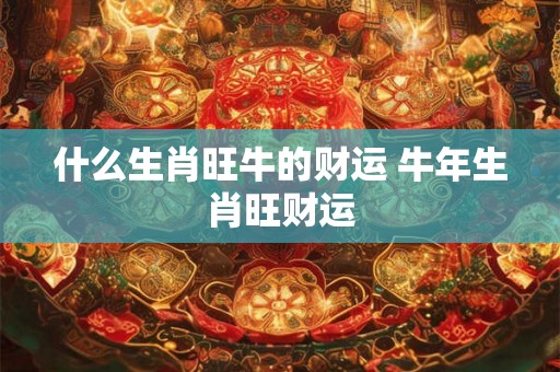 什么生肖旺牛的财运 牛年生肖旺财运