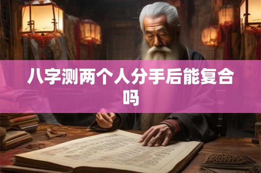 八字测两个人分手后能复合吗