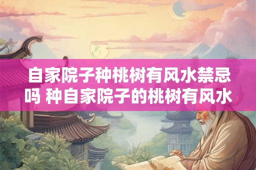 自家院子种桃树有风水禁忌吗 种自家院子的桃树有风水禁忌吗 自家院子种桃树有风水禁忌吗 种自家院子的桃树有风水禁忌吗