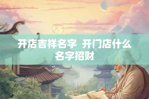 开店吉祥名字  开门店什么名字招财