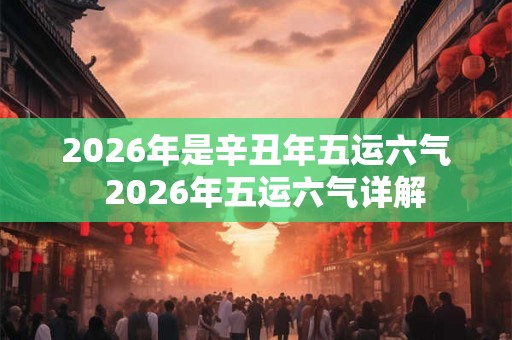 2026年是辛丑年五运六气  2026年五运六气详解