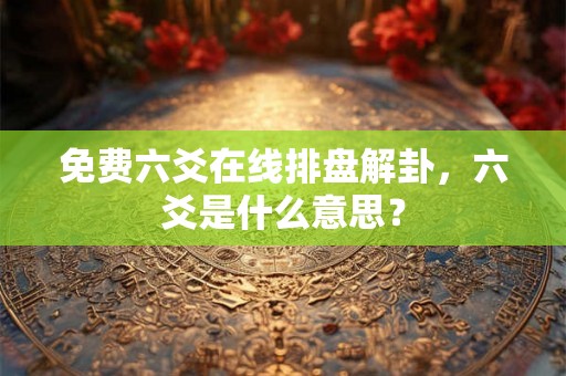 免费六爻在线排盘解卦，六爻是什么意思？