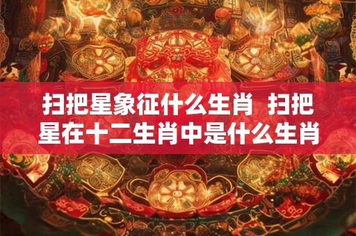 扫把星象征什么生肖  扫把星在十二生肖中是什么生肖