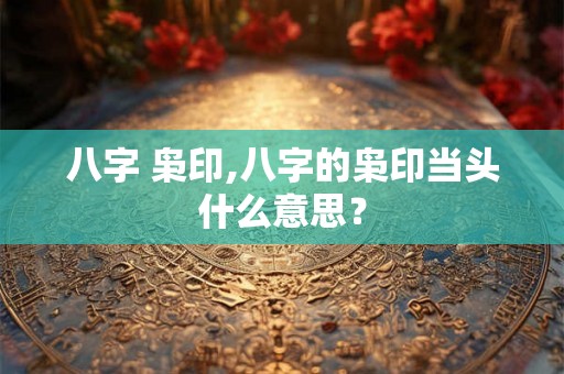 八字 枭印,八字的枭印当头什么意思？