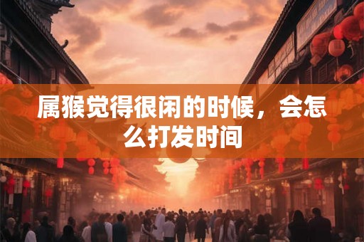 属猴觉得很闲的时候，会怎么打发时间