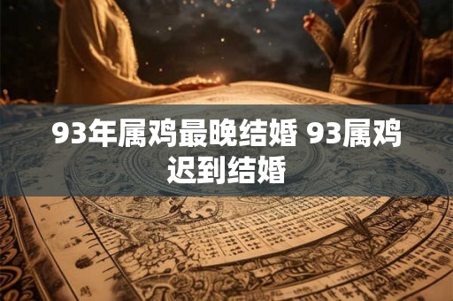 93年属鸡最晚结婚 93属鸡迟到结婚