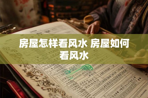 房屋怎样看风水 房屋如何看风水