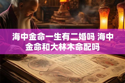 海中金命一生有二婚吗 海中金命和大林木命配吗