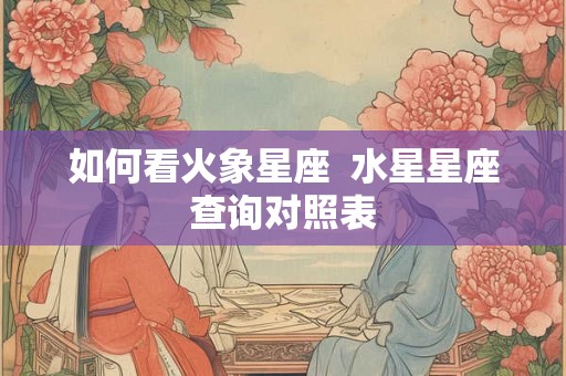 如何看火象星座  水星星座查询对照表