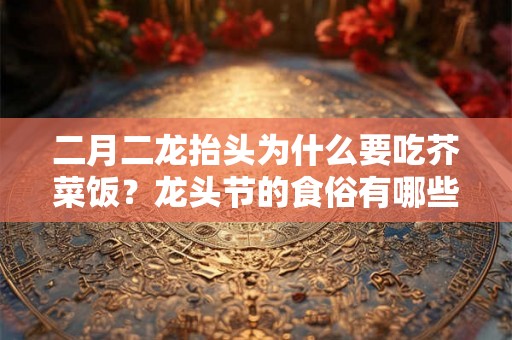 二月二龙抬头为什么要吃芥菜饭？龙头节的食俗有哪些？