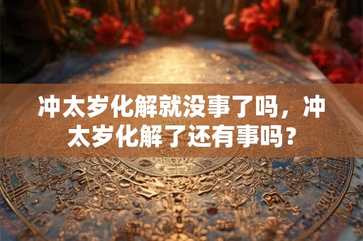 冲太岁化解就没事了吗,冲太岁化解了还有事吗? 冲太岁化解就没事了吗,冲太岁化解了还有事吗?