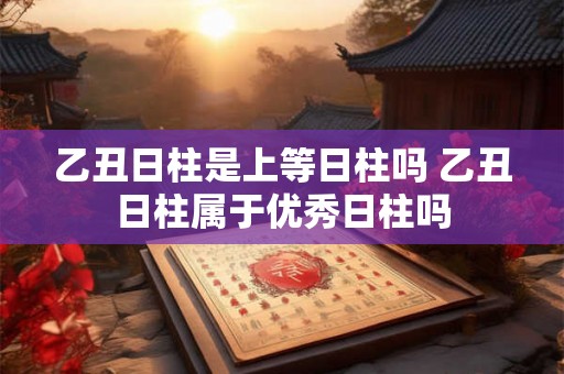 乙丑日柱是上等日柱吗 乙丑日柱属于优秀日柱吗