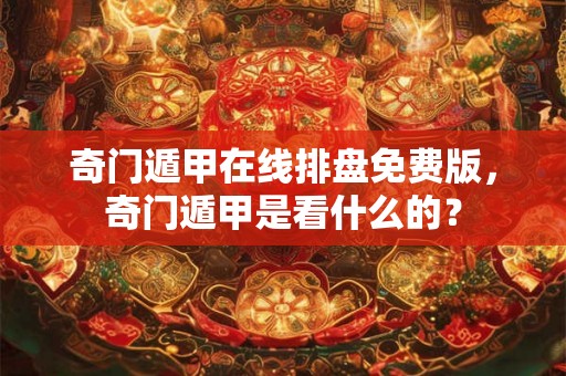 奇门遁甲在线排盘免费版,奇门遁甲是看什么的? 奇门遁甲在线排盘免费版,奇门遁甲是看什么的?