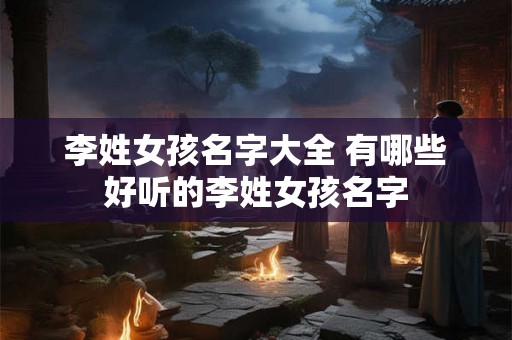 李姓女孩名字大全 有哪些好听的李姓女孩名字