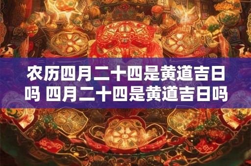 农历四月二十四是黄道吉日吗 四月二十四是黄道吉日吗