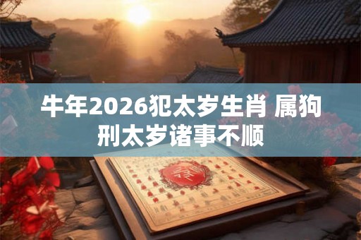 牛年2026犯太岁生肖 属狗刑太岁诸事不顺