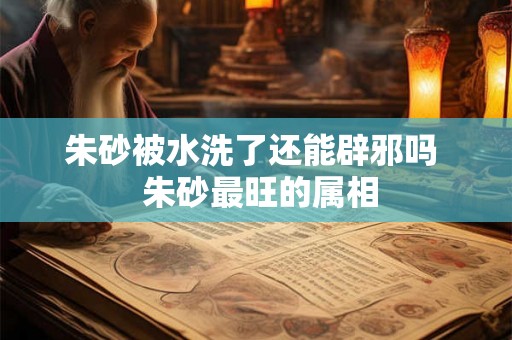 朱砂被水洗了还能辟邪吗  朱砂最旺的属相