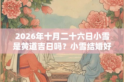 2026年十月二十六日小雪是黄道吉日吗？小雪结婚好吗？