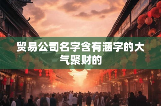 贸易公司名字含有涵字的大气聚财的 贸易公司名字含有涵字的大气聚财的