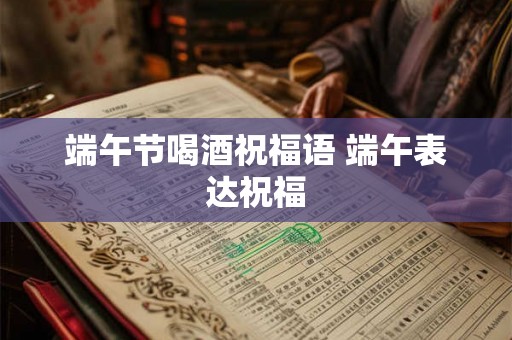 端午节喝酒祝福语 端午表达祝福