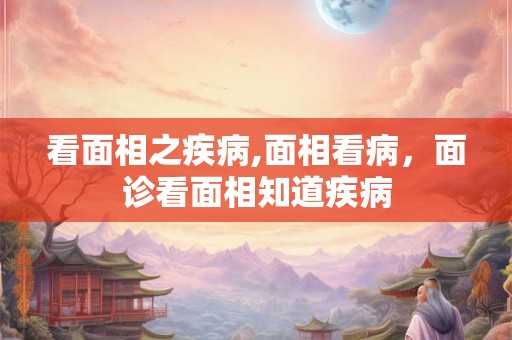 看面相之疾病,面相看病，面诊看面相知道疾病