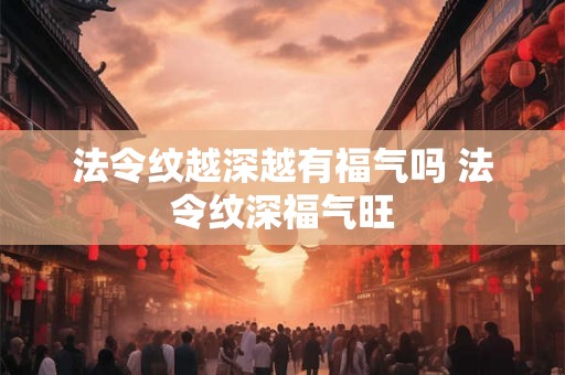 法令纹越深越有福气吗 法令纹深福气旺 法令纹越深越有福气吗 法令纹深福气旺