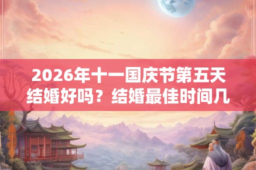 2026年十一国庆节第五天结婚好吗?结婚最佳时间几点? 2026年十一国庆节第五天结婚好吗?结婚最佳时间几点?