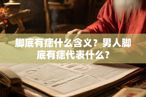 脚底有痣什么含义?男人脚底有痣代表什么? 脚底有痣什么含义?男人脚底有痣代表什么?