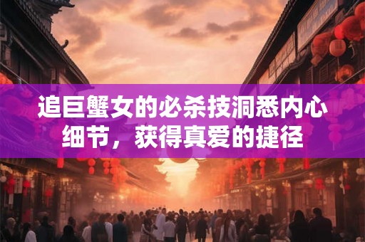 追巨蟹女的必杀技洞悉内心细节，获得真爱的捷径