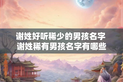谢姓好听稀少的男孩名字 谢姓稀有男孩名字有哪些