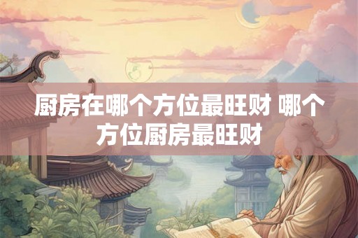 厨房在哪个方位最旺财 哪个方位厨房最旺财