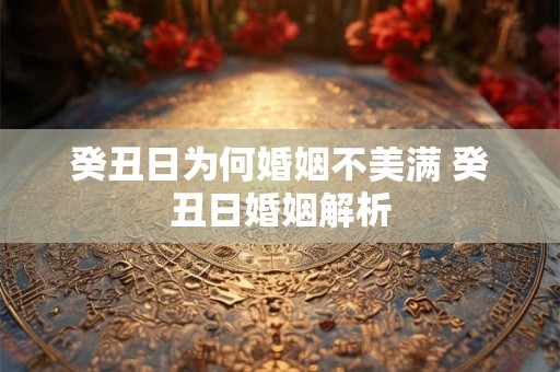 癸丑日为何婚姻不美满 癸丑日婚姻解析 癸丑日为何婚姻不美满 癸丑日婚姻解析