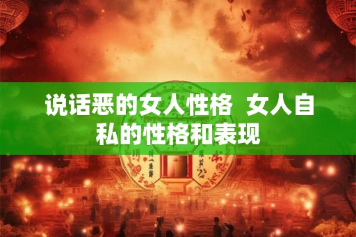 说话恶的女人性格  女人自私的性格和表现