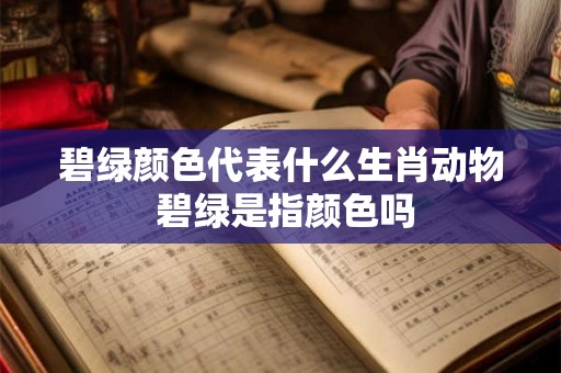 碧绿颜色代表什么生肖动物 碧绿是指颜色吗