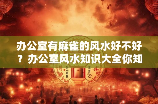 办公室有麻雀的风水好不好？办公室风水知识大全你知道吗？
