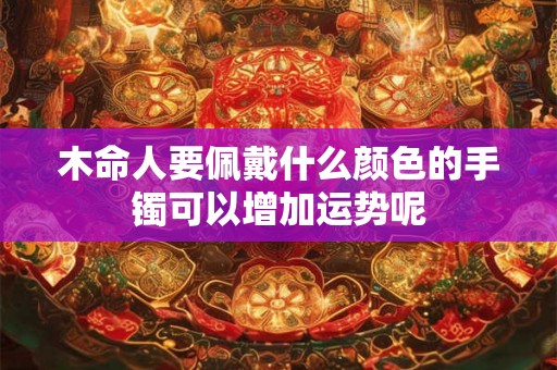 木命人要佩戴什么颜色的手镯可以增加运势呢 木命人要佩戴什么颜色的手镯可以增加运势呢