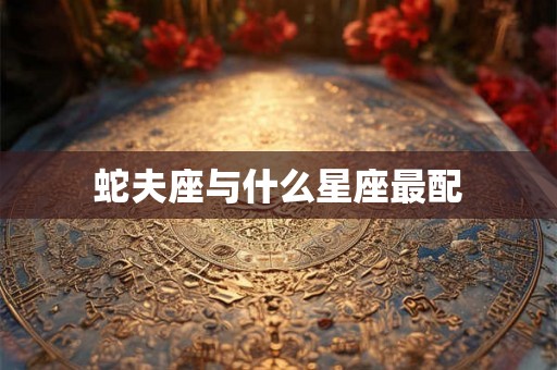 蛇夫座与什么星座最配