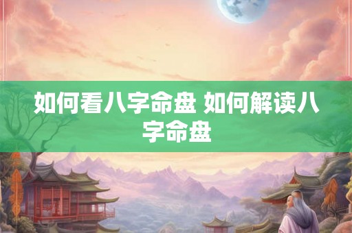 如何看八字命盘 如何解读八字命盘 如何看八字命盘 如何解读八字命盘