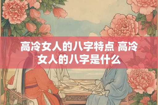 高冷女人的八字特点 高冷女人的八字是什么