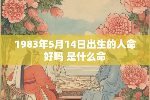 1983年5月14日出生的人命好吗 是什么命