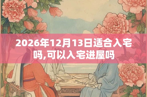 2026年12月13日适合入宅吗,可以入宅进屋吗