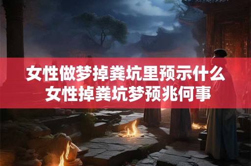 女性做梦掉粪坑里预示什么 女性掉粪坑梦预兆何事
